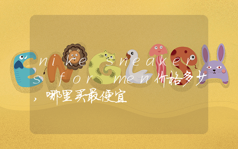 nike sneakers for men价格多少,哪里买最便宜插图 nike sneakers for men价格多少,哪里买最便宜插图